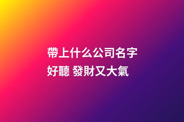 帶上什么公司名字好聽 發財又大氣-第1張-公司起名-玄機派